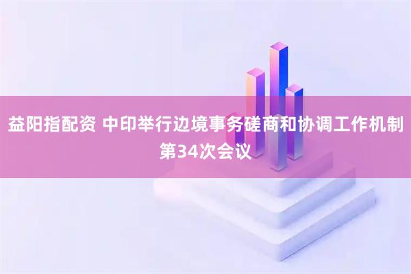 益阳指配资 中印举行边境事务磋商和协调工作机制第34次会议