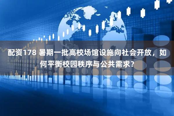 配资178 暑期一批高校场馆设施向社会开放，如何平衡校园秩序与公共需求？