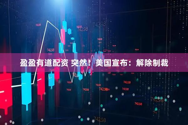盈盈有道配资 突然！美国宣布：解除制裁