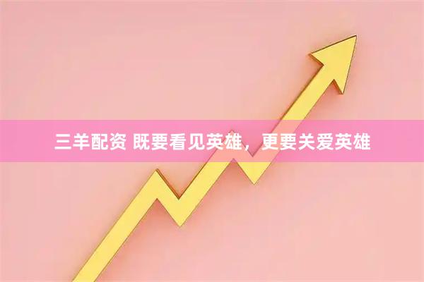 三羊配资 既要看见英雄，更要关爱英雄