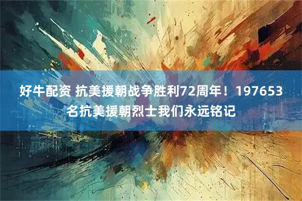 好牛配资 抗美援朝战争胜利72周年！197653名抗美援朝烈士我们永远铭记