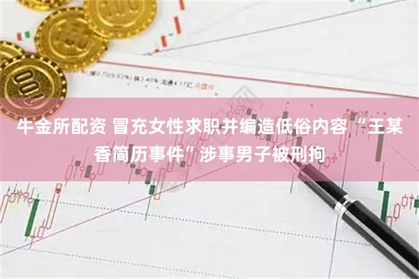 牛金所配资 冒充女性求职并编造低俗内容 “王某香简历事件”涉事男子被刑拘