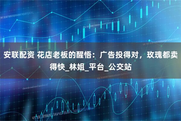 安联配资 花店老板的醒悟：广告投得对，玫瑰都卖得快_林姐_平台_公交站