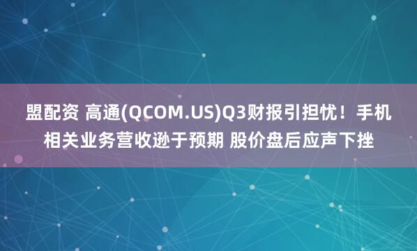 盟配资 高通(QCOM.US)Q3财报引担忧！手机相关业务营收逊于预期 股价盘后应声下挫
