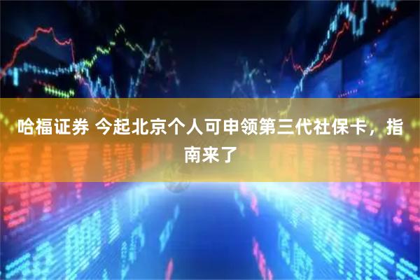 哈福证券 今起北京个人可申领第三代社保卡，指南来了