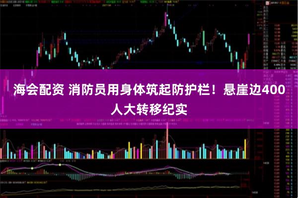 海会配资 消防员用身体筑起防护栏！悬崖边400人大转移纪实