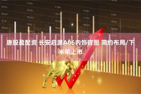 唐股盈配资 长安启源A06内饰官图 简约布局/下半年上市