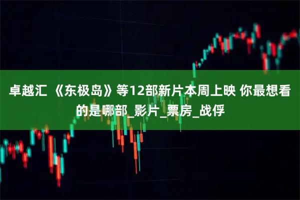 卓越汇 《东极岛》等12部新片本周上映 你最想看的是哪部_影片_票房_战俘