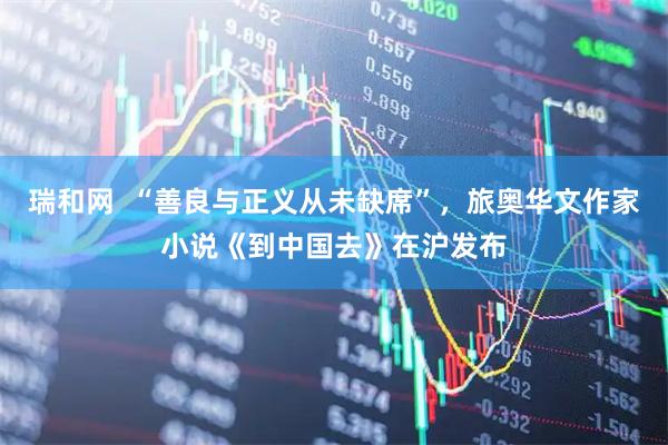 瑞和网  “善良与正义从未缺席”，旅奥华文作家小说《到中国去》在沪发布