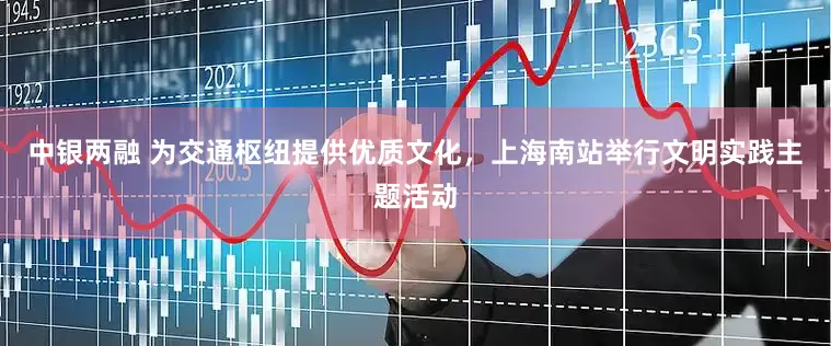 中银两融 为交通枢纽提供优质文化，上海南站举行文明实践主题活动