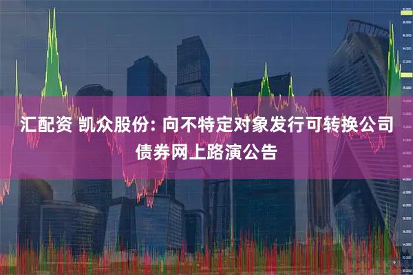 汇配资 凯众股份: 向不特定对象发行可转换公司债券网上路演公告