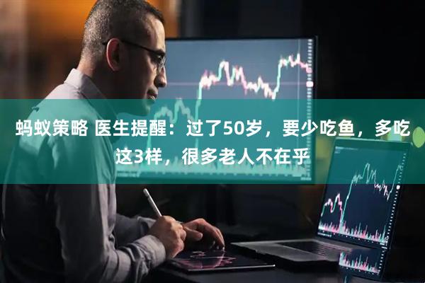 蚂蚁策略 医生提醒：过了50岁，要少吃鱼，多吃这3样，很多老人不在乎