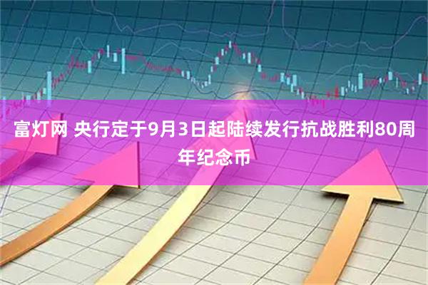 富灯网 央行定于9月3日起陆续发行抗战胜利80周年纪念币