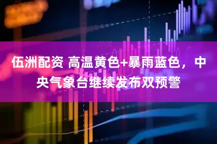 伍洲配资 高温黄色+暴雨蓝色，中央气象台继续发布双预警