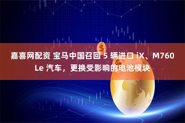 嘉喜网配资 宝马中国召回 5 辆进口 iX、M760Le 汽车，更换受影响的电池模块