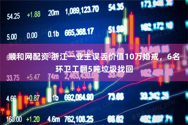 顺和网配资 浙江一业主误丢价值10万婚戒，6名环卫工翻5吨垃圾找回