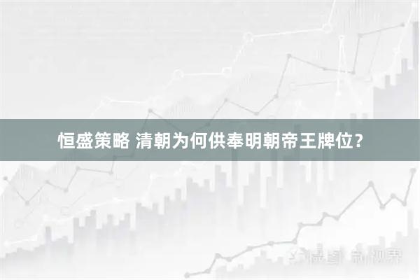 恒盛策略 清朝为何供奉明朝帝王牌位？