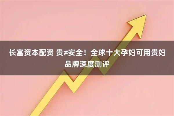 长富资本配资 贵≠安全！全球十大孕妇可用贵妇品牌深度测评