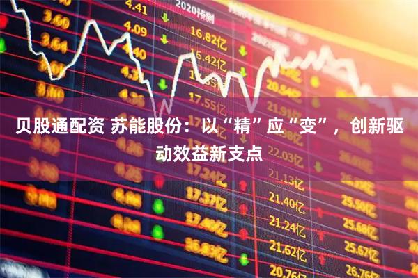 贝股通配资 苏能股份：以“精”应“变”，创新驱动效益新支点