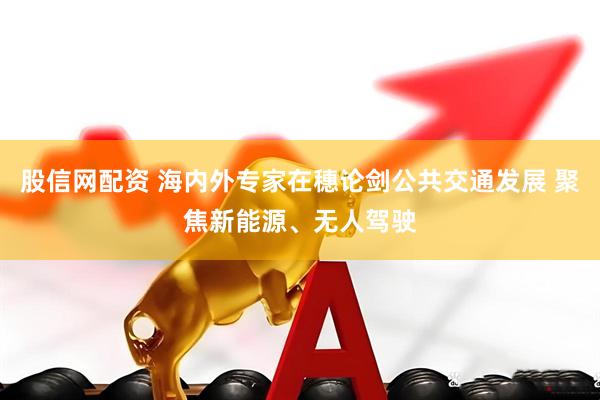 股信网配资 海内外专家在穗论剑公共交通发展 聚焦新能源、无人驾驶