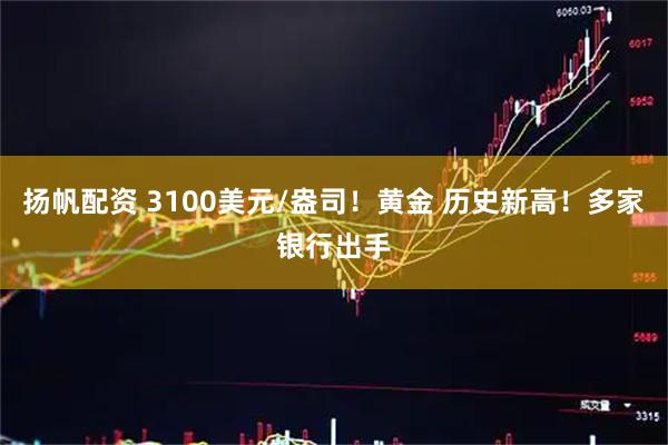 扬帆配资 3100美元/盎司！黄金 历史新高！多家银行出手