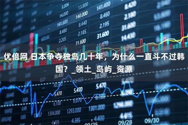 优倍网 日本争夺独岛几十年，为什么一直斗不过韩国？_领土_岛屿_资源