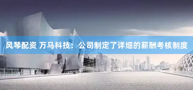 风琴配资 万马科技：公司制定了详细的薪酬考核制度
