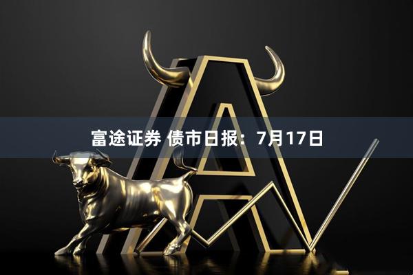 富途证券 债市日报：7月17日