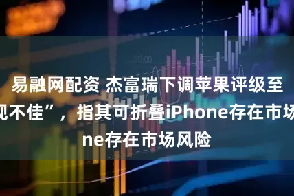 易融网配资 杰富瑞下调苹果评级至“表现不佳”，指其可折叠iPhone存在市场风险