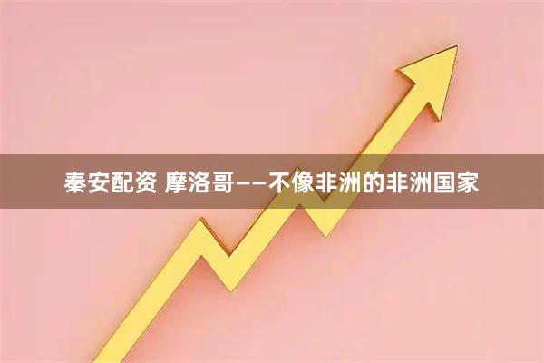 秦安配资 摩洛哥——不像非洲的非洲国家