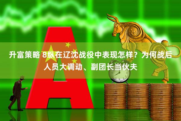升富策略 8纵在辽沈战役中表现怎样？为何战后人员大调动、副团长当伙夫