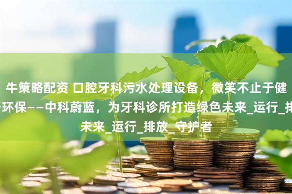牛策略配资 口腔牙科污水处理设备，微笑不止于健康，更在于环保——中科蔚蓝，为牙科诊所打造绿色未来_运行_排放_守护者