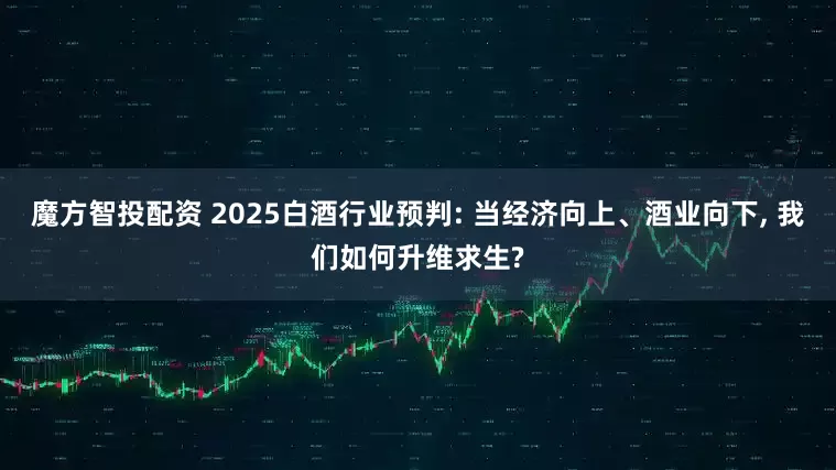 魔方智投配资 2025白酒行业预判: 当经济向上、酒业向下, 我们如何升维求生?