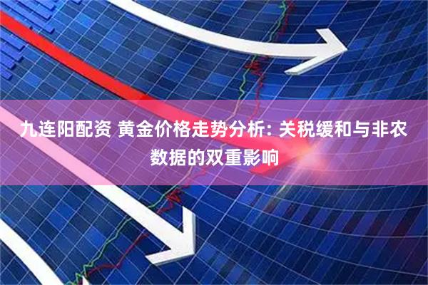 九连阳配资 黄金价格走势分析: 关税缓和与非农数据的双重影响