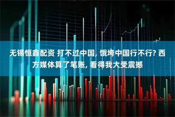 无锡恒鑫配资 打不过中国, 饿垮中国行不行? 西方媒体算了笔账, 看得我大受震撼