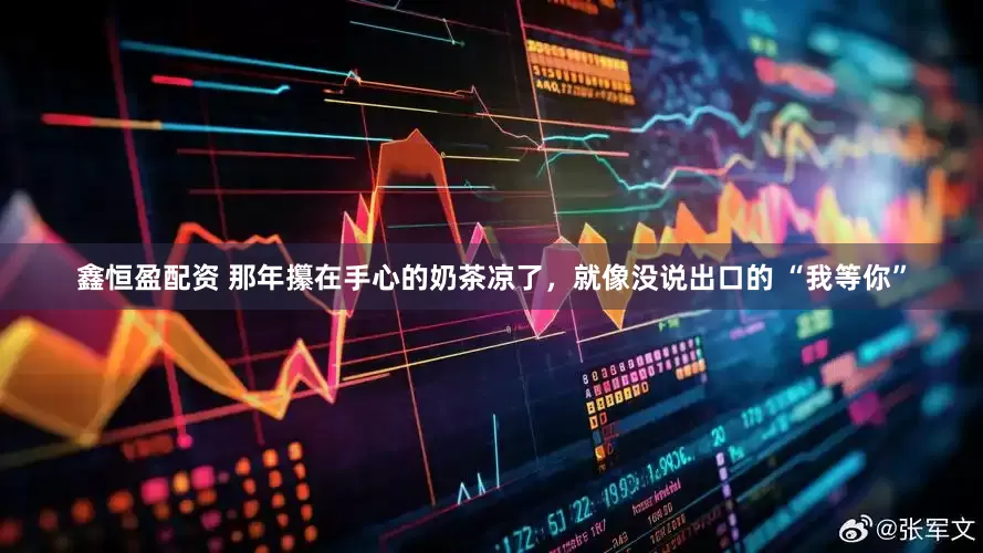 鑫恒盈配资 那年攥在手心的奶茶凉了，就像没说出口的 “我等你”