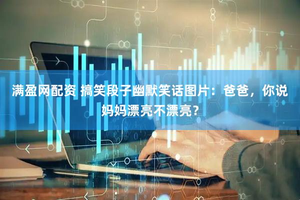 满盈网配资 搞笑段子幽默笑话图片：爸爸，你说妈妈漂亮不漂亮？