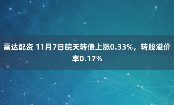 雷达配资 11月7日皖天转债上涨0.33%，转股溢价率0.17%