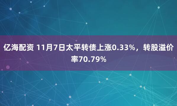 亿海配资 11月7日太平转债上涨0.33%，转股溢价率70.79%