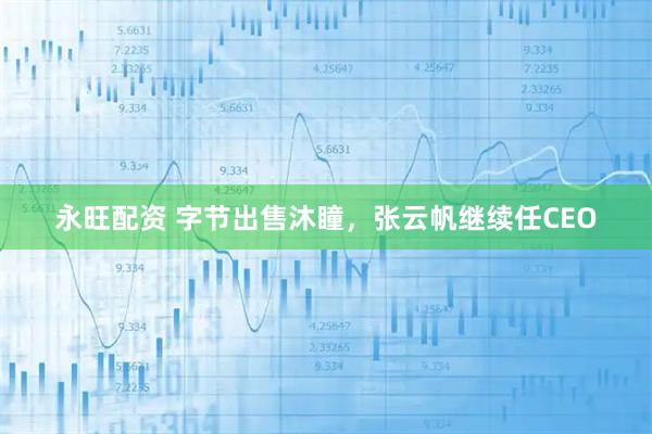 永旺配资 字节出售沐瞳，张云帆继续任CEO