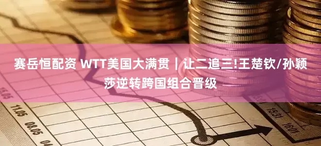 赛岳恒配资 WTT美国大满贯｜让二追三!王楚钦/孙颖莎逆转跨国组合晋级
