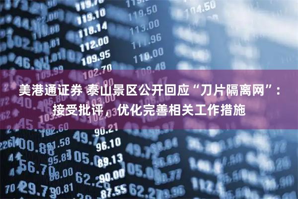 美港通证券 泰山景区公开回应“刀片隔离网”：接受批评，优化完善相关工作措施