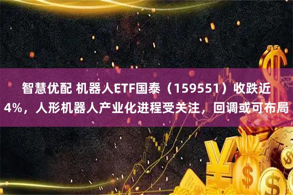 智慧优配 机器人ETF国泰（159551）收跌近4%，人形机器人产业化进程受关注，回调或可布局