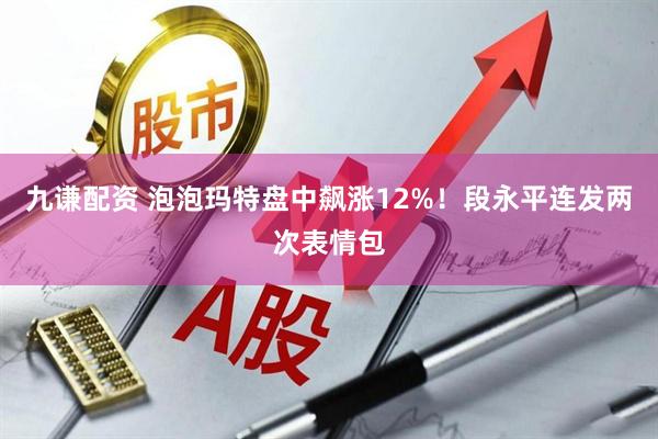 九谦配资 泡泡玛特盘中飙涨12%！段永平连发两次表情包